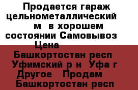 Продается гараж цельнометаллический 3× 6м. в хорошем состоянии.Самовывоз. › Цена ­ 20 000 - Башкортостан респ., Уфимский р-н, Уфа г. Другое » Продам   . Башкортостан респ.